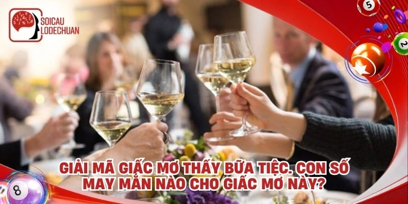 Giải mã giấc mơ thấy bữa tiệc. Con số may mắn nào cho giấc mơ này?