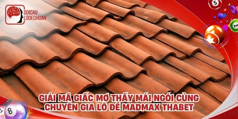 Giải mã giấc mơ thấy mái ngói cùng chuyên gia lô đề Madmax Thabet