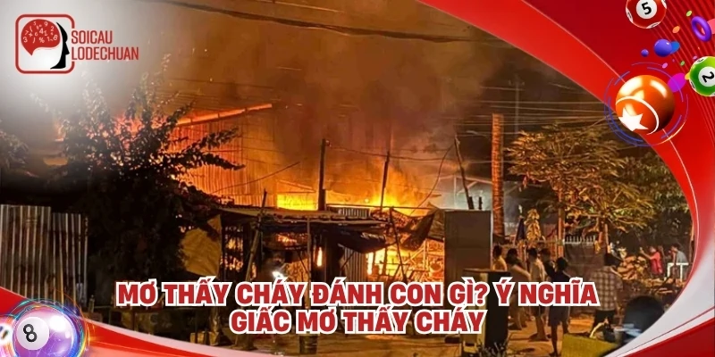 Mơ thấy cháy đánh con gì? Ý nghĩa giấc mơ thấy cháy