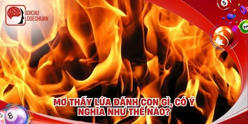Mơ thấy lửa đánh con gì, có ý nghĩa như thế nào?
