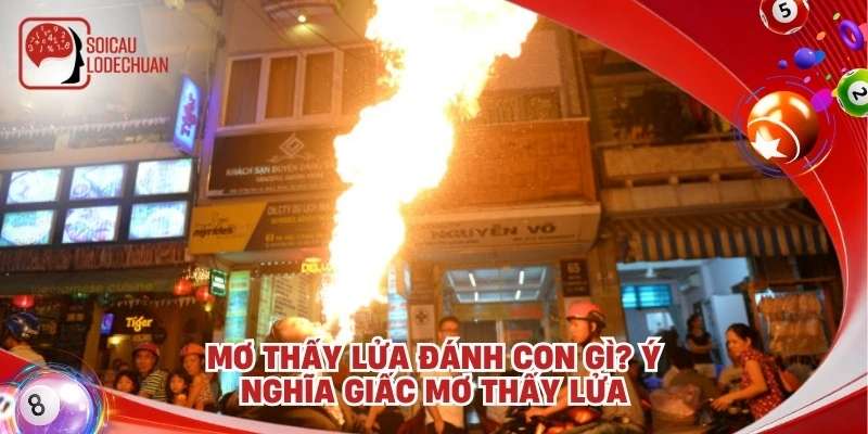 Mơ thấy lửa đánh con gì? Ý nghĩa giấc mơ thấy lửa