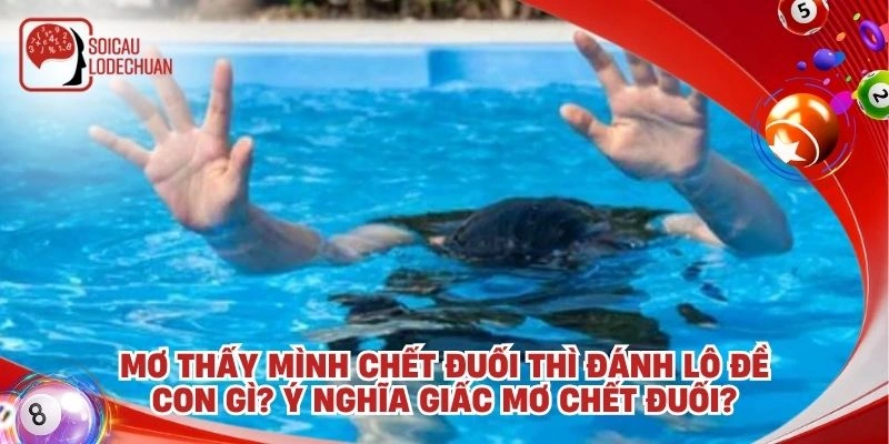 Mơ thấy mình chết đuối thì đánh lô đề con gì? Ý nghĩa giấc mơ chết đuối?