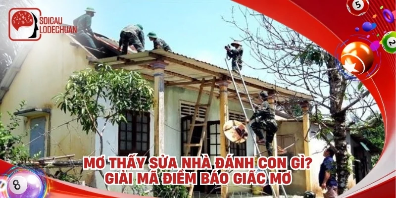 Mơ thấy sửa nhà đánh con gì? Giải mã điềm báo giấc mơ