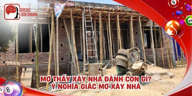 Mơ thấy xây nhà đánh con gì? Ý nghĩa giấc mơ xây nhà