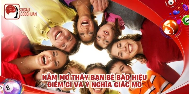 Nằm mơ thấy bạn bè báo hiệu điềm gì và ý nghĩa giấc mơ