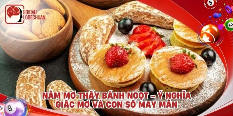 Nằm mơ thấy bánh ngọt - Ý nghĩa giấc mơ và con số may mắn